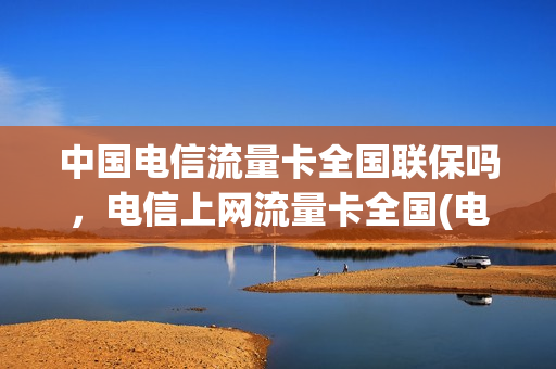 中国电信流量卡全国联保吗，电信上网流量卡全国(电信合作的流量卡)