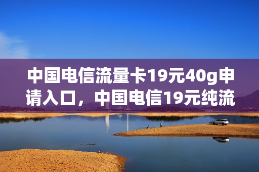 中国电信流量卡19元40g申请入口，中国电信19元纯流量卡(中国电信流量卡19元套餐是真的吗)