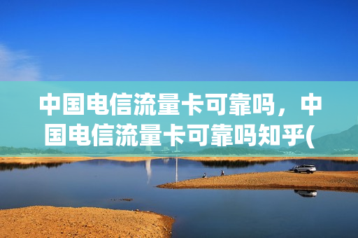 中国电信流量卡可靠吗，中国电信流量卡可靠吗知乎(中国电信流量卡有哪些套餐)