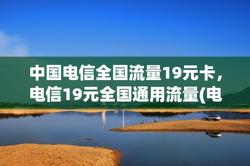 中国电信全国流量19元卡，电信19元全国通用流量(电信19元80g全国通用流量卡)