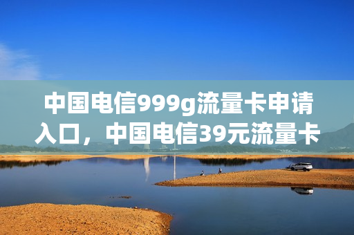 中国电信999g流量卡申请入口，中国电信39元流量卡(电信999g流量卡是真的吗)