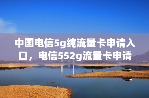 中国电信5g纯流量卡申请入口，电信552g流量卡申请(中国电信5g纯流量卡申请入口,电信552g流量卡申请成功)