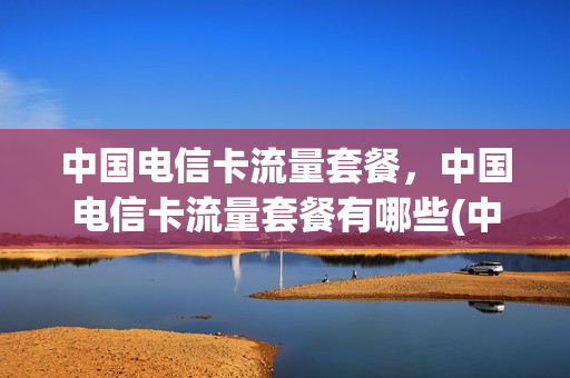中国电信卡流量套餐，中国电信卡流量套餐有哪些(中国电信的流量套餐)