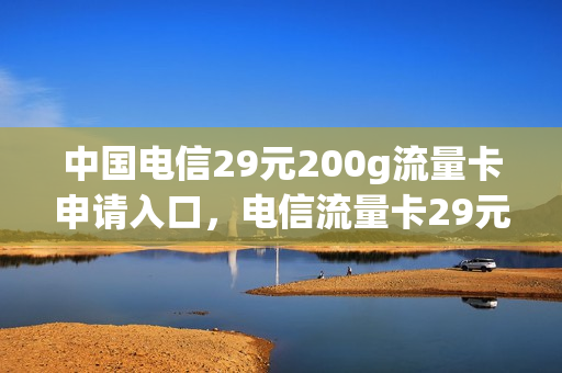 中国电信29元200g流量卡申请入口，电信流量卡29元30g套餐介绍(电信流量卡29元100g官方办理)