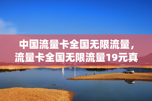 中国流量卡全国无限流量，流量卡全国无限流量19元真假(全国无限量流量卡多少钱)