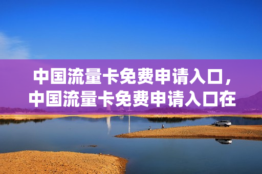 中国流量卡免费申请入口，中国流量卡免费申请入口在哪(全国通用流量卡申请免费)