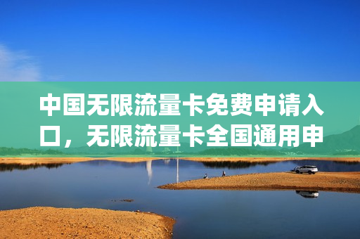 中国无限流量卡免费申请入口，无限流量卡全国通用申请(无限流量卡申请官网)