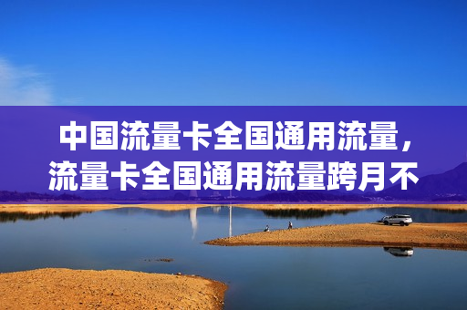 中国流量卡全国通用流量，流量卡全国通用流量跨月不清零(全国通用流量卡哪个最划算2021)