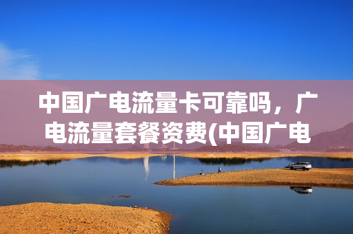 中国广电流量卡可靠吗，广电流量套餐资费(中国广电流量卡可靠吗,广电流量套餐资费是多少)