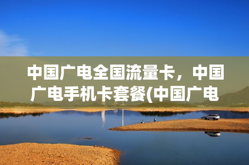 中国广电全国流量卡，中国广电手机卡套餐(中国广电全国流量卡,中国广电手机卡套餐一样吗)