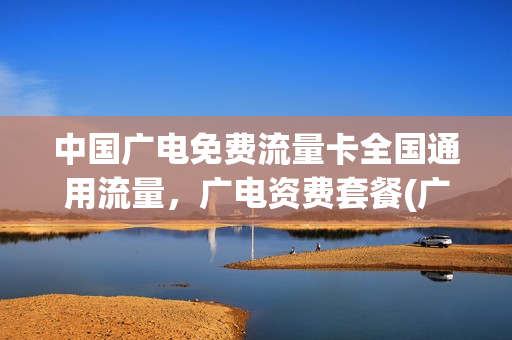 中国广电免费流量卡全国通用流量，广电资费套餐(广电手机卡套餐资费)