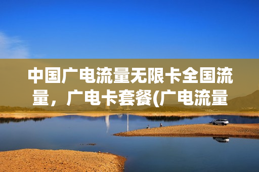 中国广电流量无限卡全国流量，广电卡套餐(广电流量套餐资费)