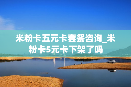 米粉卡五元卡套餐咨询_米粉卡5元卡下架了吗