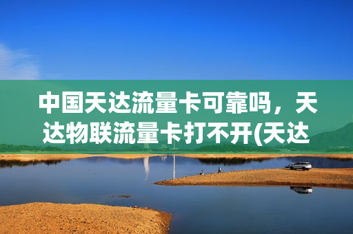 中国天达流量卡可靠吗，天达物联流量卡打不开(天达是什么项目)
