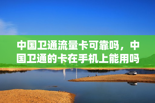 中国卫通流量卡可靠吗，中国卫通的卡在手机上能用吗(中国卫通有5g业务吗)