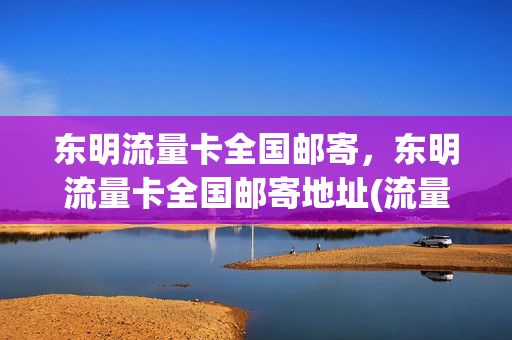 东明流量卡全国邮寄，东明流量卡全国邮寄地址(流量卡山东)
