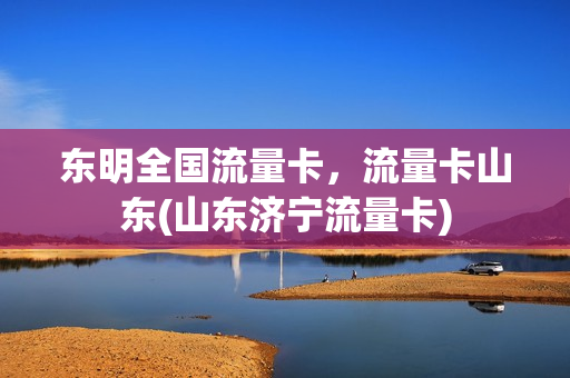东明全国流量卡，流量卡山东(山东济宁流量卡)