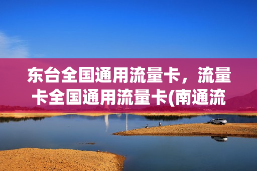 东台全国通用流量卡，流量卡全国通用流量卡(南通流量卡)