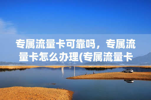 专属流量卡可靠吗，专属流量卡怎么办理(专属流量卡怎么开通)