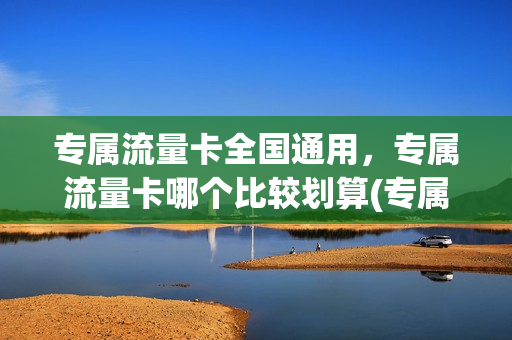 专属流量卡全国通用，专属流量卡哪个比较划算(专属流量卡全国通用,专属流量卡哪个比较划算一点)