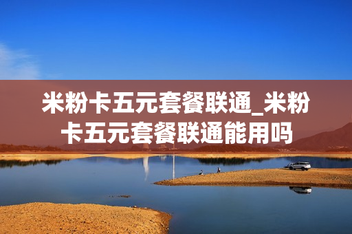 米粉卡五元套餐联通_米粉卡五元套餐联通能用吗
