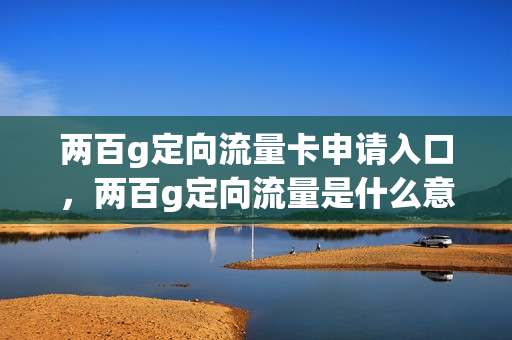 两百g定向流量卡申请入口，两百g定向流量是什么意思(200g定向流量是每个月都有吗)