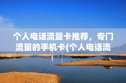 个人电话流量卡推荐，专门流量的手机卡(个人电话流量卡推荐,专门流量的手机卡可以用吗)