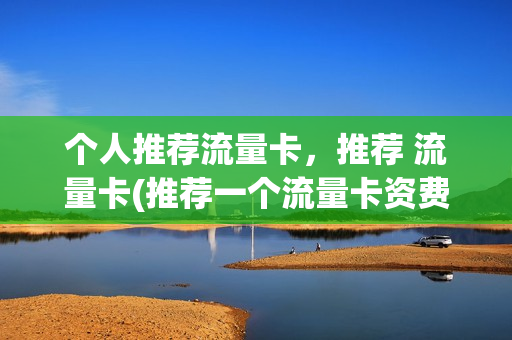 个人推荐流量卡，推荐 流量卡(推荐一个流量卡资费)