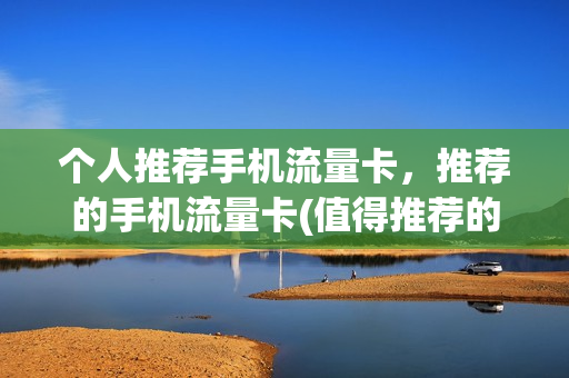 个人推荐手机流量卡，推荐的手机流量卡(值得推荐的流量卡)