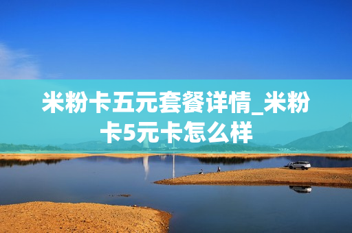 米粉卡五元套餐详情_米粉卡5元卡怎么样
