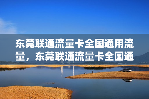 东莞联通流量卡全国通用流量，东莞联通流量卡全国通用流量吗(东莞联通电话卡套餐介绍)