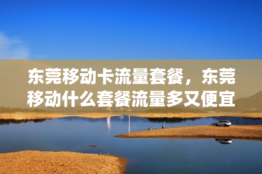 东莞移动卡流量套餐，东莞移动什么套餐流量多又便宜(东莞移动套餐哪种最划算2021)