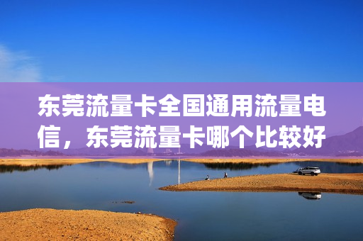 东莞流量卡全国通用流量电信，东莞流量卡哪个比较好(东莞有什么流量卡)