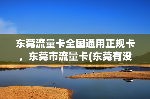 东莞流量卡全国通用正规卡，东莞市流量卡(东莞有没有无限流量卡)
