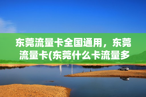 东莞流量卡全国通用，东莞 流量卡(东莞什么卡流量多又便宜)