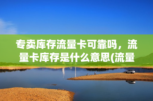 专卖库存流量卡可靠吗，流量卡库存是什么意思(流量卡显示库存怎么回事)