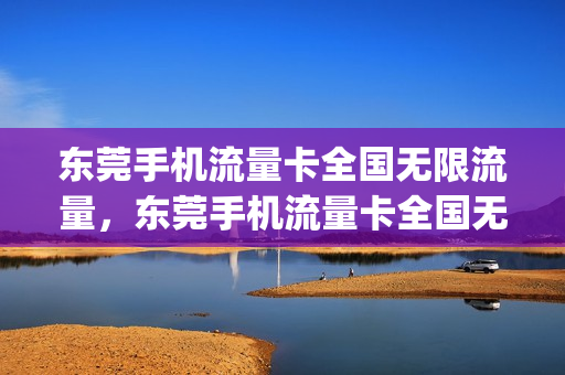 东莞手机流量卡全国无限流量，东莞手机流量卡全国无限流量吗(东莞流量卡套餐介绍)