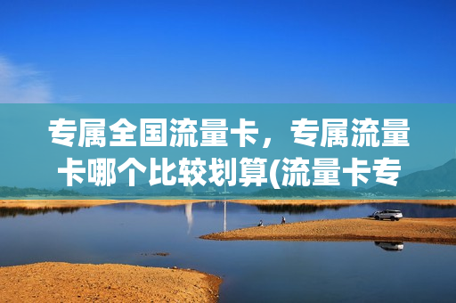 专属全国流量卡，专属流量卡哪个比较划算(流量卡专属流量是什么意思)