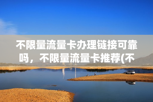 不限量流量卡办理链接可靠吗，不限量流量卡推荐(不限量流量卡可以买流量包吗)