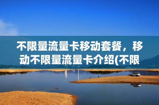 不限量流量卡移动套餐，移动不限量流量卡介绍(不限量的移动流量卡多少钱)