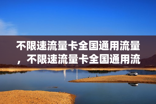 不限速流量卡全国通用流量，不限速流量卡全国通用流量吗(全国不限速流量和国内通用流量有什么不一样)