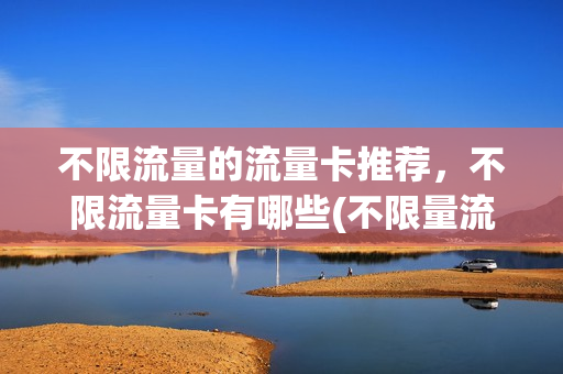 不限流量的流量卡推荐，不限流量卡有哪些(不限量流量卡哪个好)