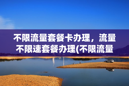 不限流量套餐卡办理，流量不限速套餐办理(不限流量套餐卡办理,流量不限速套餐办理不了)