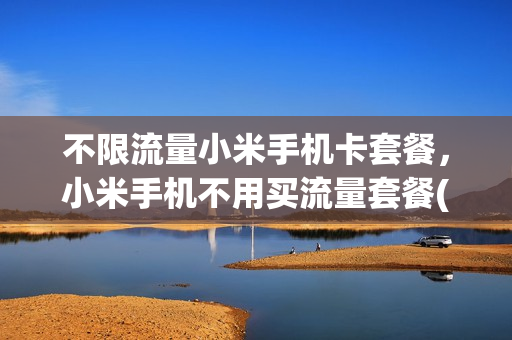 不限流量小米手机卡套餐，小米手机不用买流量套餐(小米无月租流量卡)