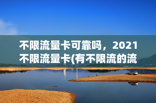 不限流量卡可靠吗，2021不限流量卡(有不限流的流量卡吗)