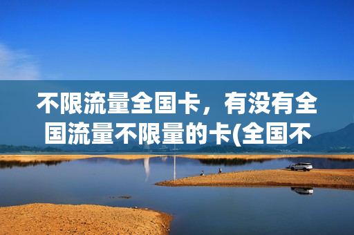 不限流量全国卡，有没有全国流量不限量的卡(全国不限量流量卡有哪些)