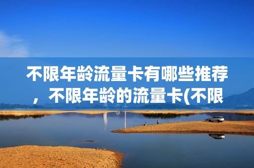 不限年龄流量卡有哪些推荐，不限年龄的流量卡(不限时不限量的流量卡)