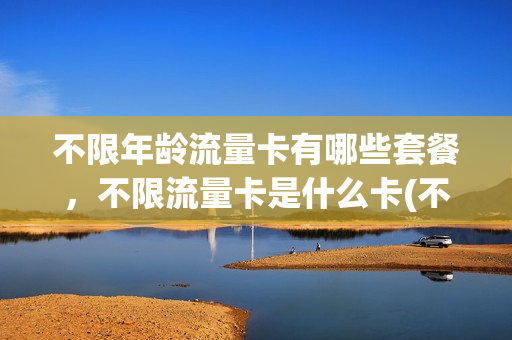 不限年龄流量卡有哪些套餐，不限流量卡是什么卡(不限流量不限速的流量卡)