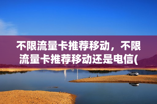 不限流量卡推荐移动，不限流量卡推荐移动还是电信(不限流量不限速的流量卡)