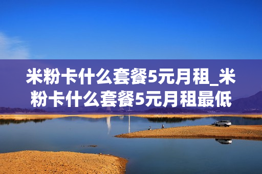 米粉卡什么套餐5元月租_米粉卡什么套餐5元月租最低